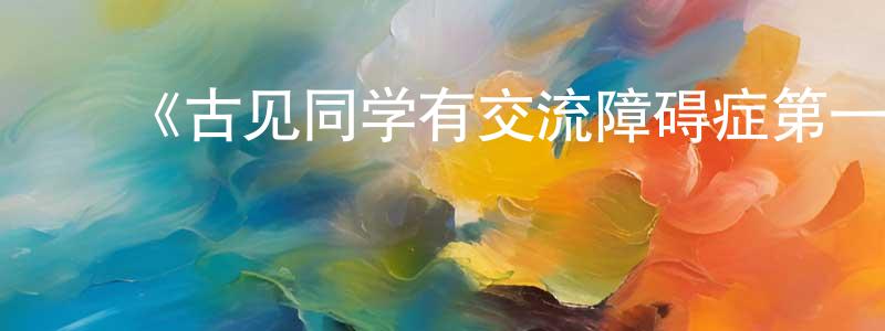 ﻿陈方灿发布﻿《古见同学有交流障碍症第一季》详情介绍_古见同学有交流障碍症第一季已完结在线观看_古见同学有交流障碍症第一季迅雷下载_日漫